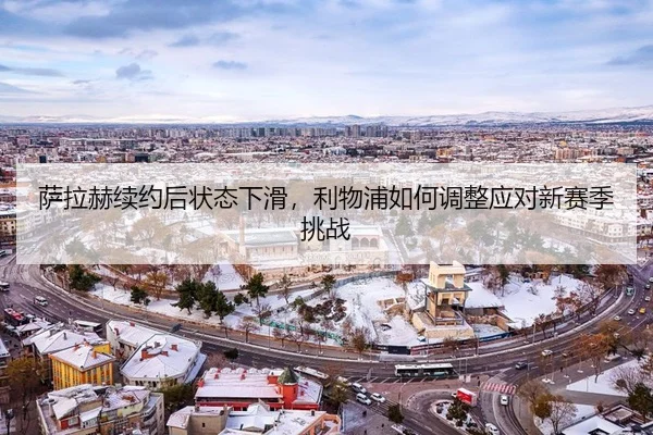 萨拉赫续约后状态下滑，利物浦如何调整应对新赛季挑战