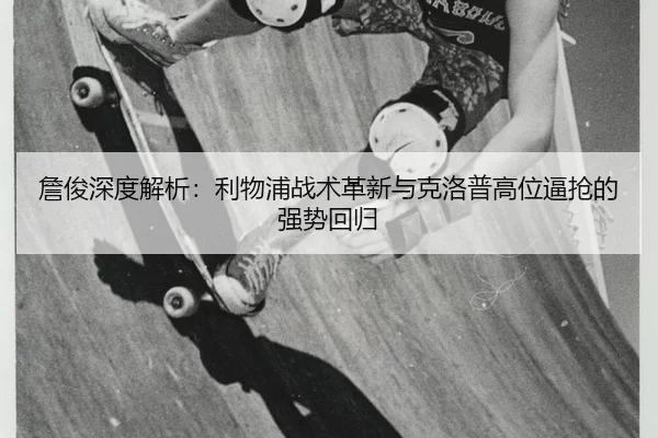 詹俊深度解析：利物浦战术革新与克洛普高位逼抢的强势回归