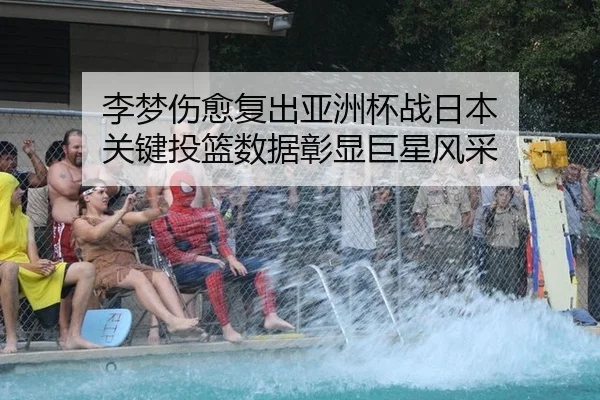 李梦伤愈复出亚洲杯战日本 关键投篮数据彰显巨星风采