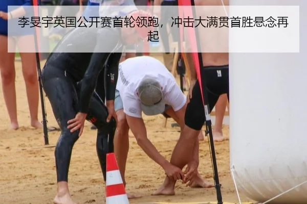 李旻宇英国公开赛首轮领跑，冲击大满贯首胜悬念再起