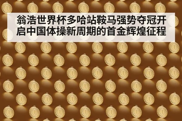 翁浩世界杯多哈站鞍马强势夺冠开启中国体操新周期的首金辉煌征程