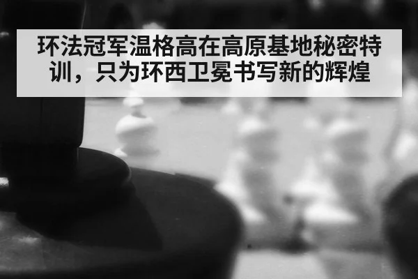 环法冠军温格高在高原基地秘密特训，只为环西卫冕书写新的辉煌